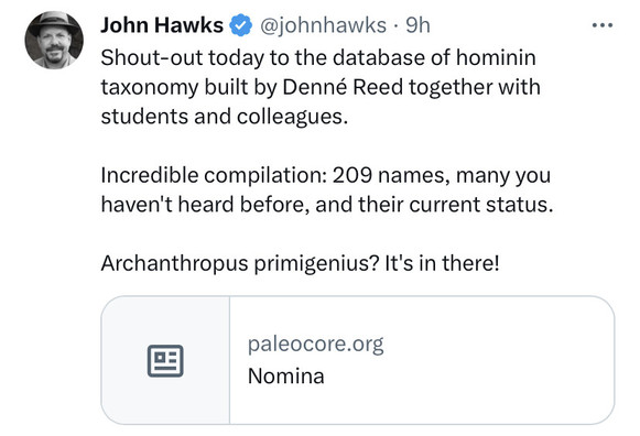 @ John Hawks & @johnhawks - 9h ¥ Shout-out today to the database of hominin taxonomy built by Denné Reed together with students and colleagues. Incredible compilation: 209 names, many you haven't heard before, and their current status. Archanthropus primigenius? It's in there! paleocore.org Nomina